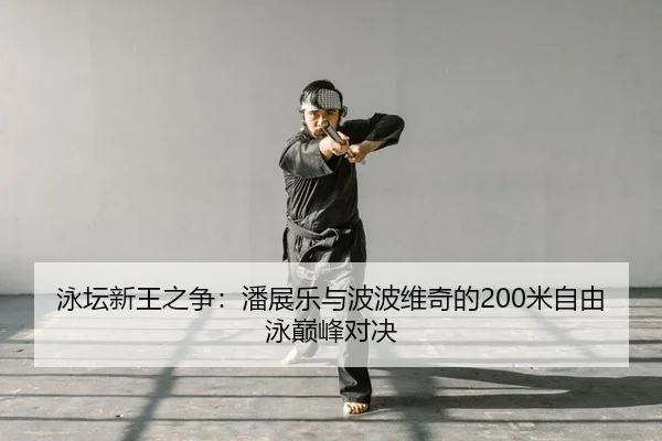 泳坛新王之争：潘展乐与波波维奇的200米自由泳巅峰对决